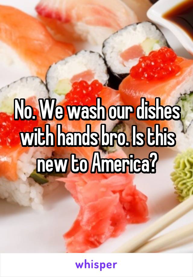 No. We wash our dishes with hands bro. Is this new to America?