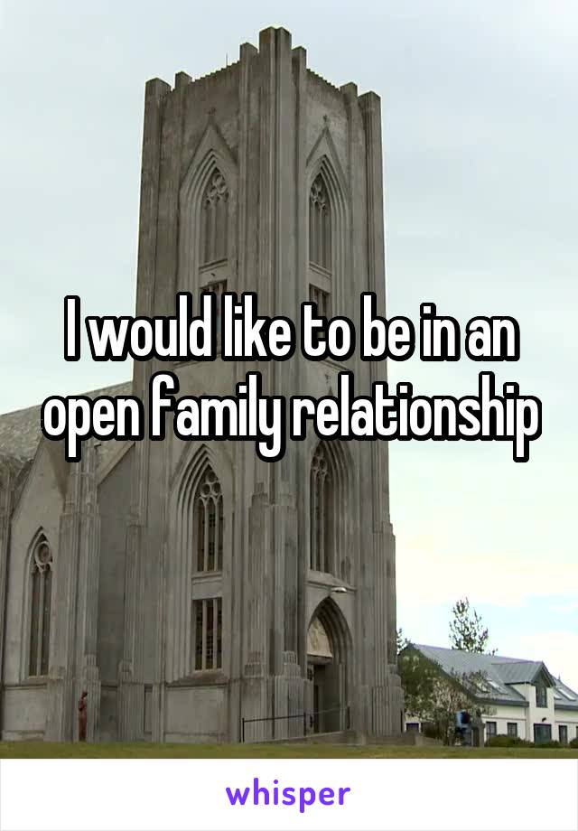 I would like to be in an open family relationship 