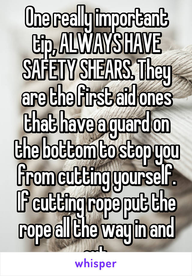 One really important tip, ALWAYS HAVE SAFETY SHEARS. They are the first aid ones that have a guard on the bottom to stop you from cutting yourself. If cutting rope put the rope all the way in and cut.