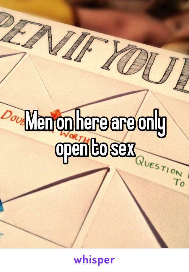 Men on here are only open to sex