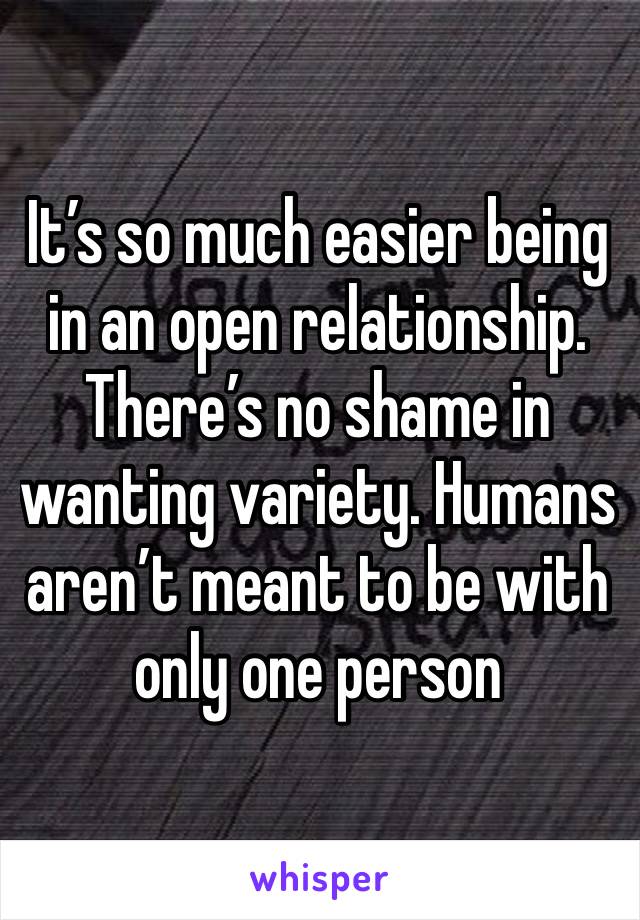 It’s so much easier being in an open relationship. There’s no shame in wanting variety. Humans aren’t meant to be with only one person 