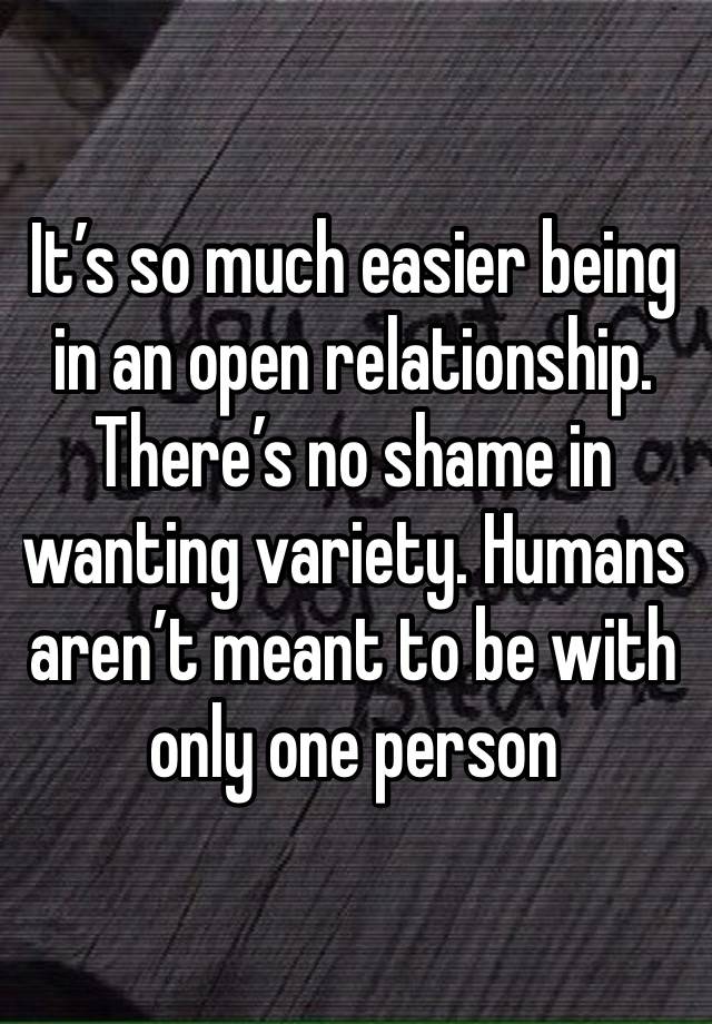 It’s so much easier being in an open relationship. There’s no shame in wanting variety. Humans aren’t meant to be with only one person 