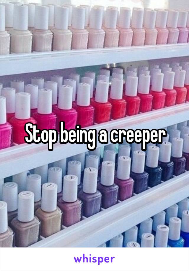 Stop being a creeper