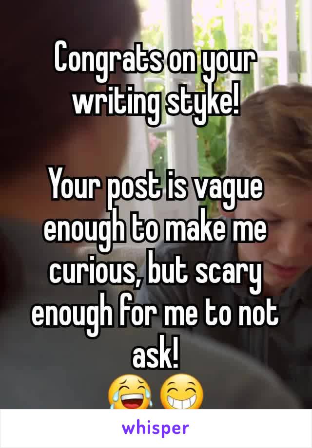 Congrats on your writing styke!

Your post is vague enough to make me curious, but scary enough for me to not ask!
😂😁