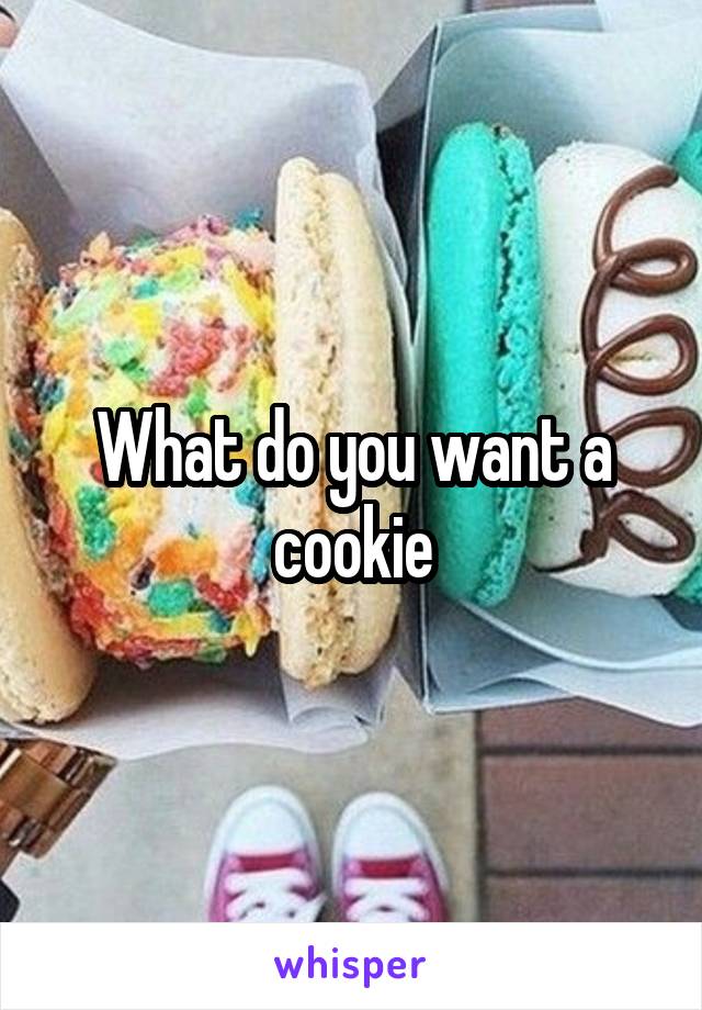 What do you want a cookie