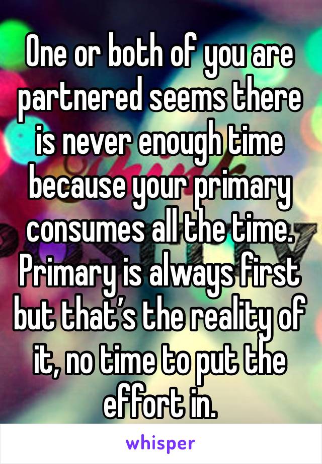 One or both of you are partnered seems there is never enough time because your primary consumes all the time. Primary is always first but that’s the reality of it, no time to put the effort in.