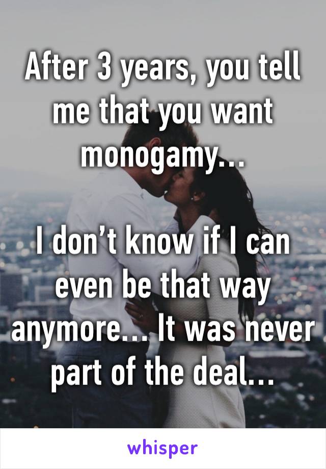 After 3 years, you tell me that you want monogamy…

I don’t know if I can even be that way anymore… It was never part of the deal…