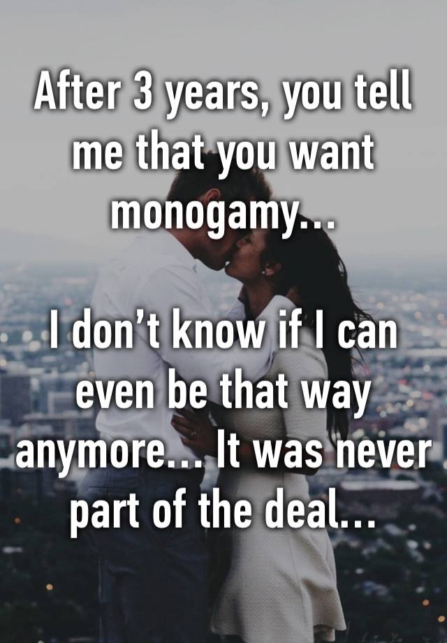 After 3 years, you tell me that you want monogamy…

I don’t know if I can even be that way anymore… It was never part of the deal…