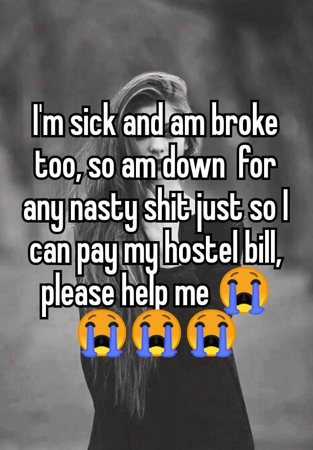 I'm sick and am broke too, so am down  for any nasty shit just so I can pay my hostel bill, please help me 😭😭😭😭