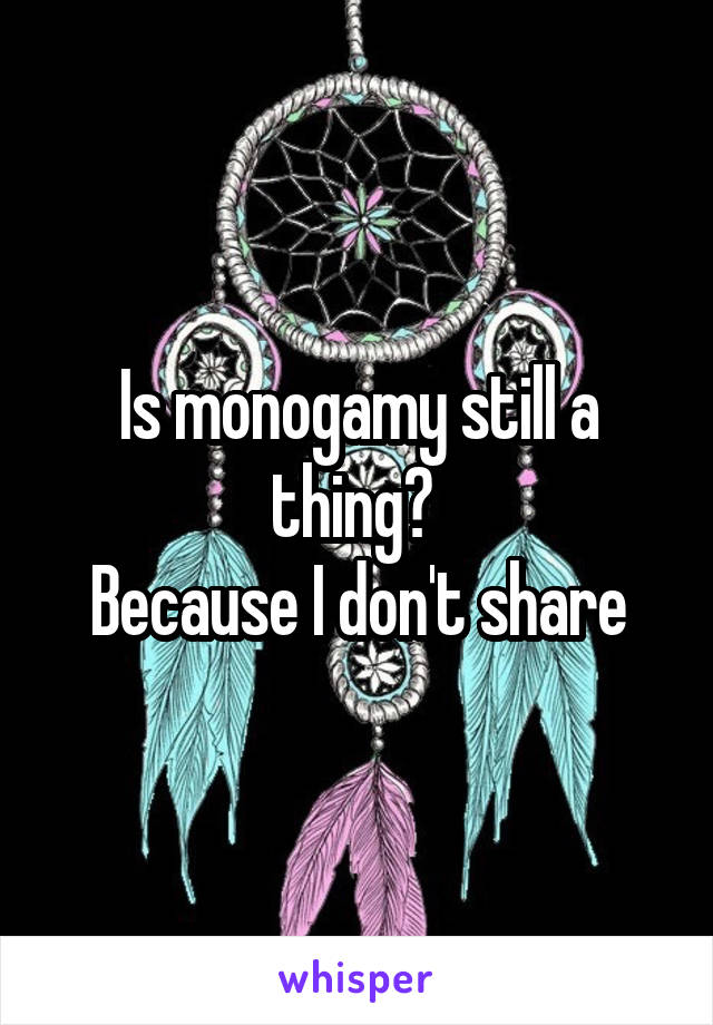 Is monogamy still a thing? 
Because I don't share