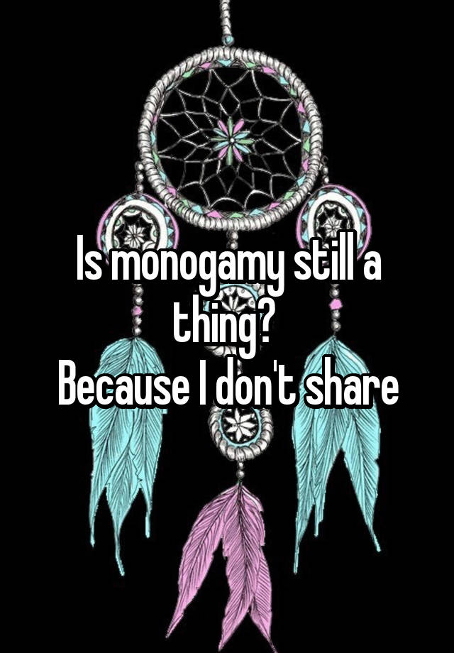 Is monogamy still a thing? 
Because I don't share