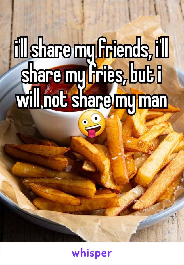 i'll share my friends, i'll share my fries, but i will not share my man 🤪