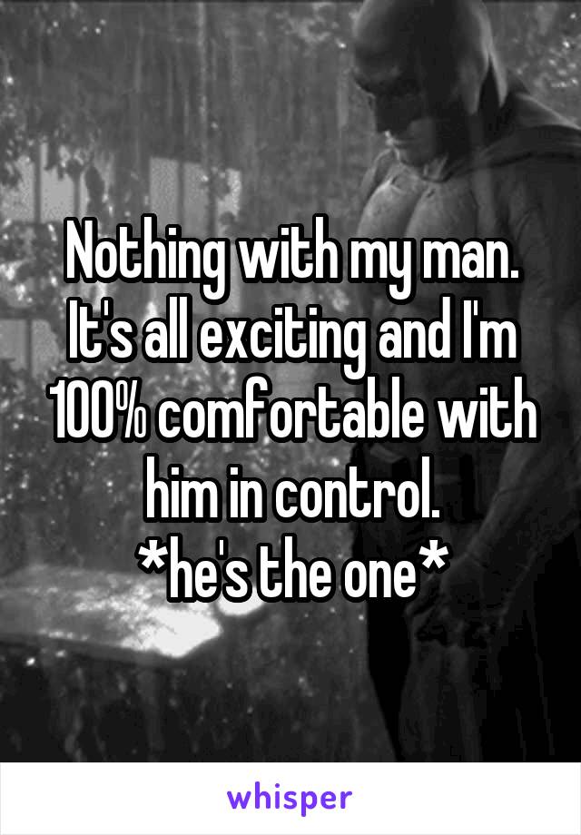 Nothing with my man.
It's all exciting and I'm 100% comfortable with him in control.
*he's the one*