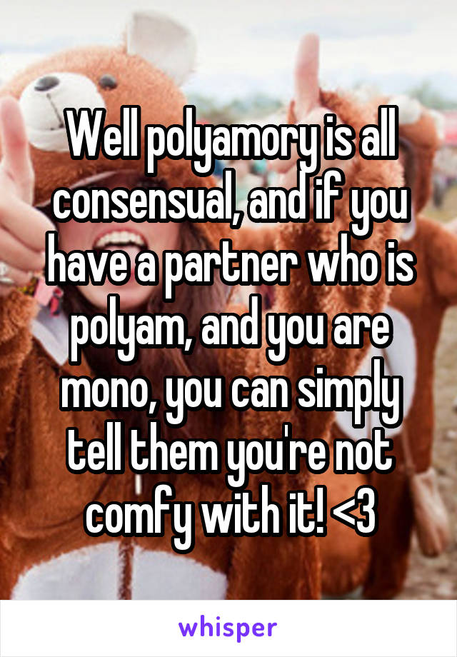 Well polyamory is all consensual, and if you have a partner who is polyam, and you are mono, you can simply tell them you're not comfy with it! <3