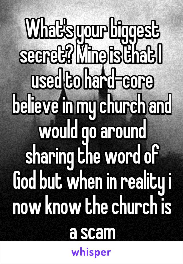 What's your biggest secret? Mine is that I  used to hard-core believe in my church and would go around sharing the word of God but when in reality i now know the church is a scam