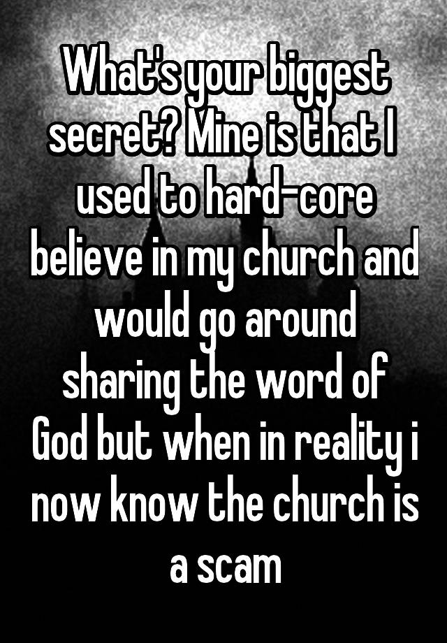 What's your biggest secret? Mine is that I  used to hard-core believe in my church and would go around sharing the word of God but when in reality i now know the church is a scam