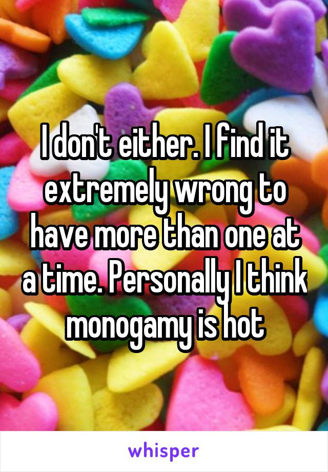 I don't either. I find it extremely wrong to have more than one at a time. Personally I think monogamy is hot