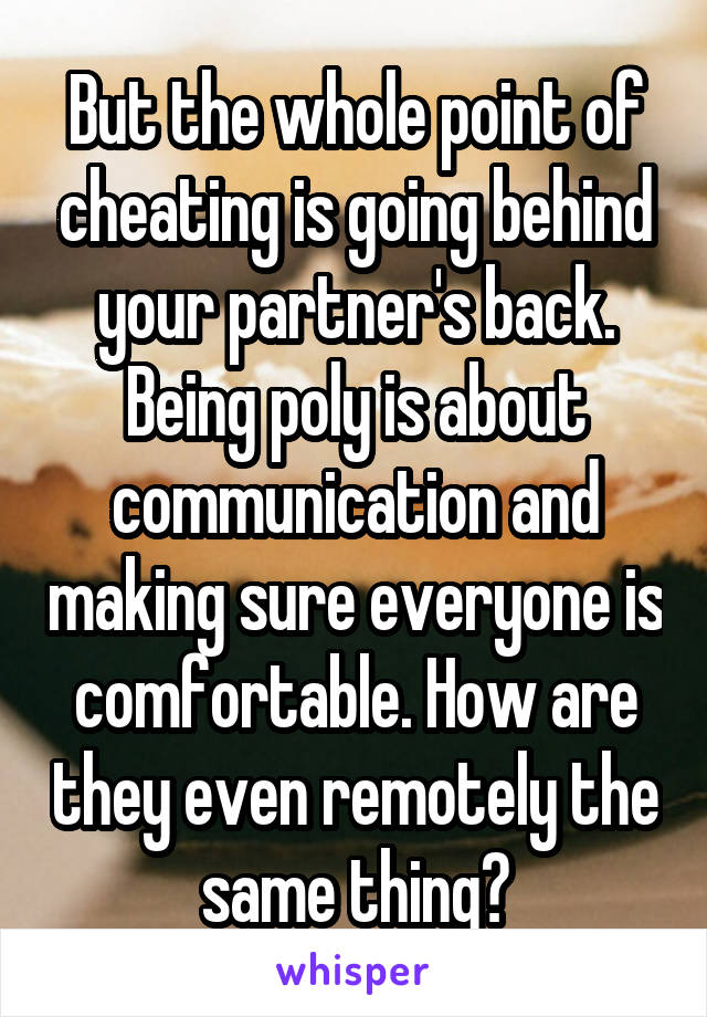 But the whole point of cheating is going behind your partner's back. Being poly is about communication and making sure everyone is comfortable. How are they even remotely the same thing?