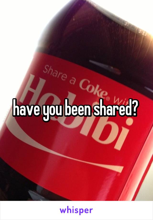 have you been shared? 