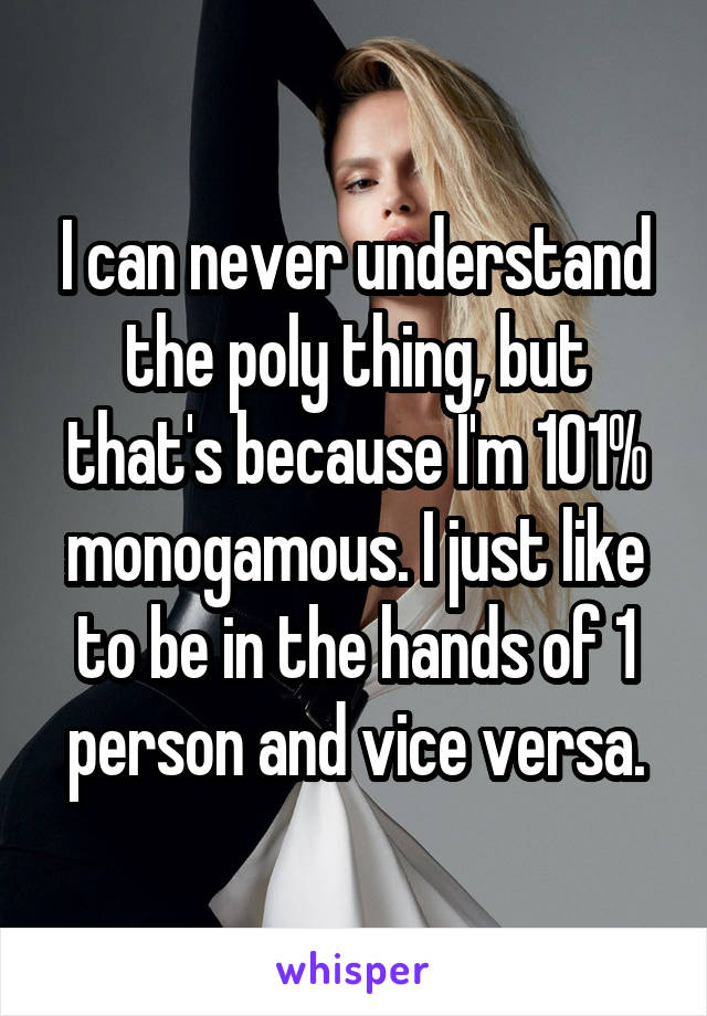 I can never understand the poly thing, but that's because I'm 101% monogamous. I just like to be in the hands of 1 person and vice versa.