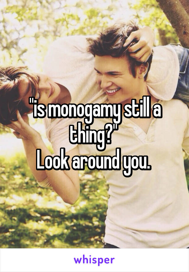 "is monogamy still a thing?" 
Look around you. 