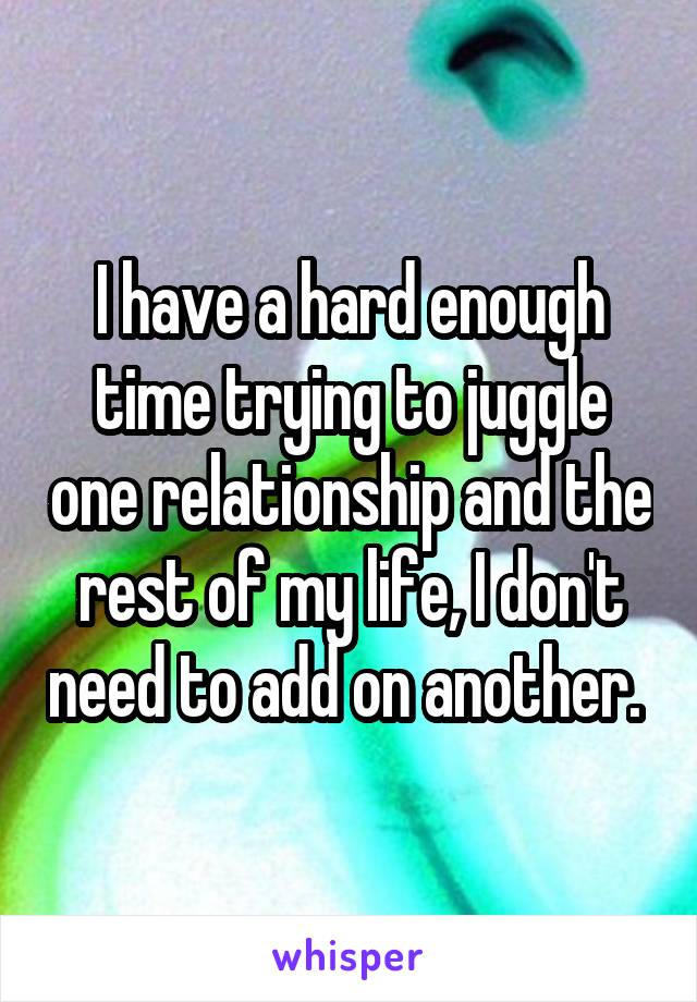 I have a hard enough time trying to juggle one relationship and the rest of my life, I don't need to add on another. 