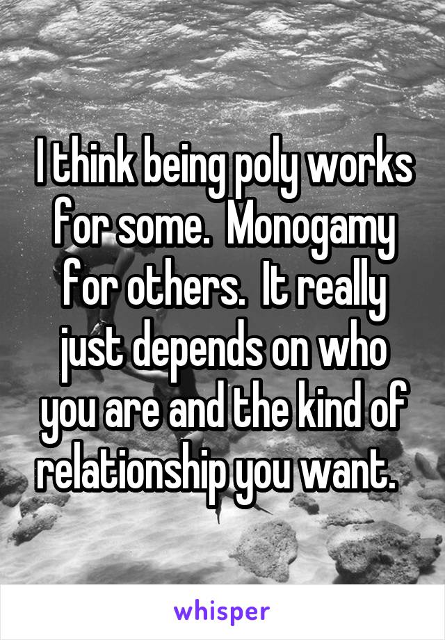 I think being poly works for some.  Monogamy for others.  It really just depends on who you are and the kind of relationship you want.  