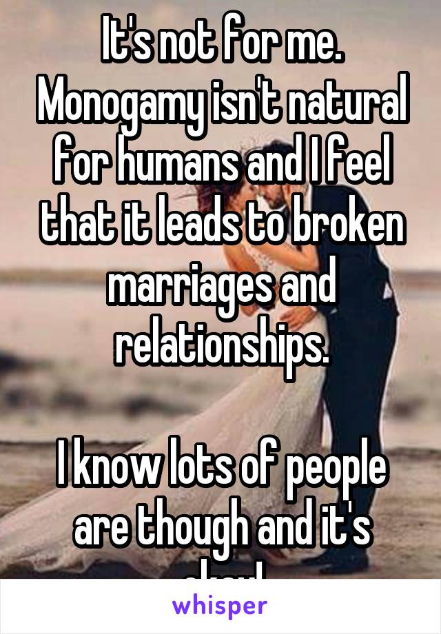 It's not for me. Monogamy isn't natural for humans and I feel that it leads to broken marriages and relationships.

I know lots of people are though and it's okay!