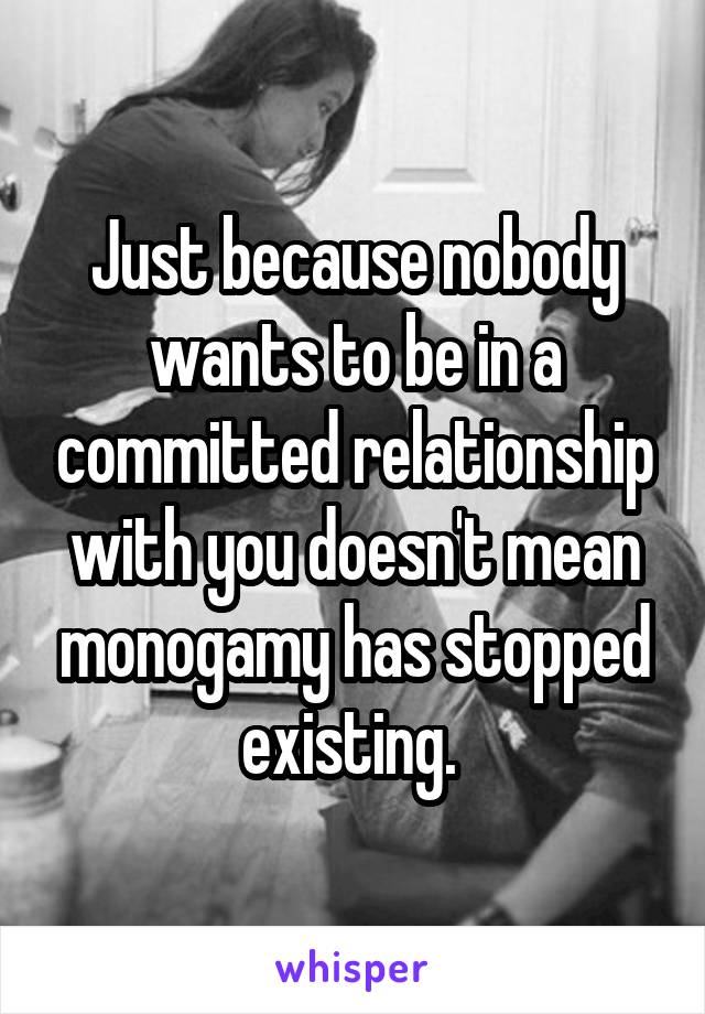 Just because nobody wants to be in a committed relationship with you doesn't mean monogamy has stopped existing. 