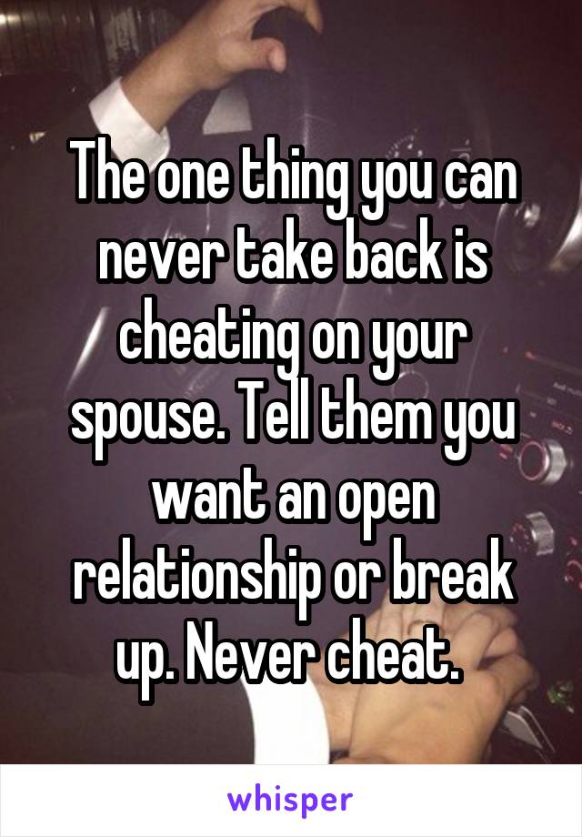 The one thing you can never take back is cheating on your spouse. Tell them you want an open relationship or break up. Never cheat. 