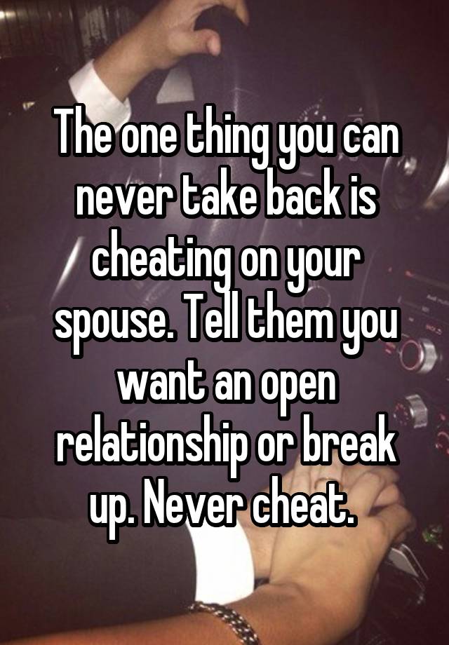 The one thing you can never take back is cheating on your spouse. Tell them you want an open relationship or break up. Never cheat. 