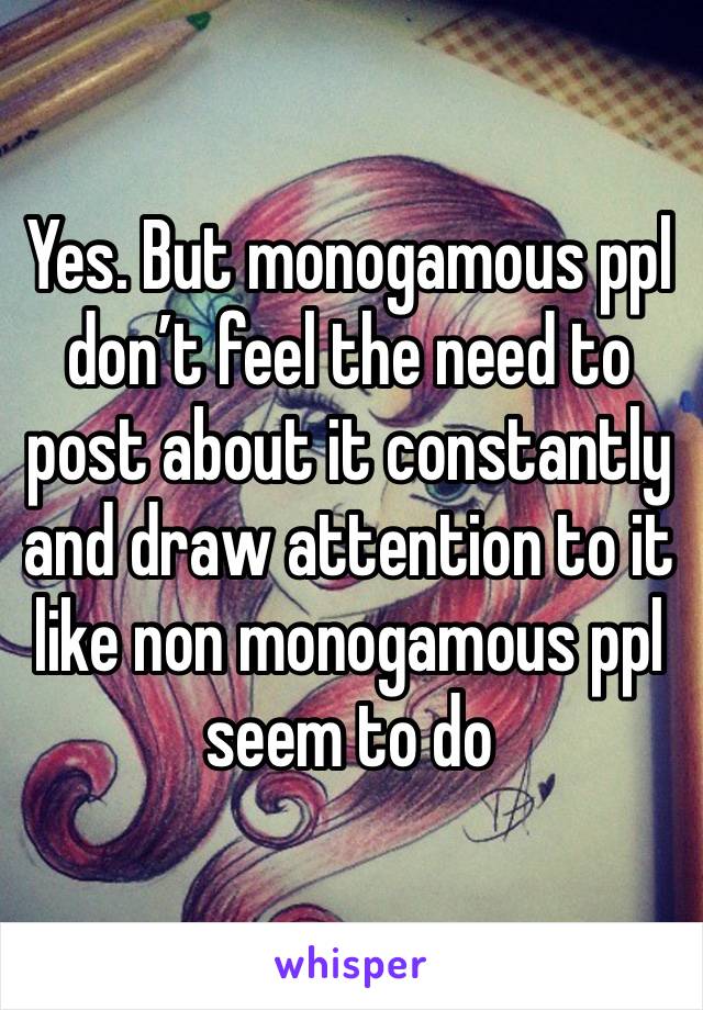 Yes. But monogamous ppl don’t feel the need to post about it constantly and draw attention to it like non monogamous ppl seem to do