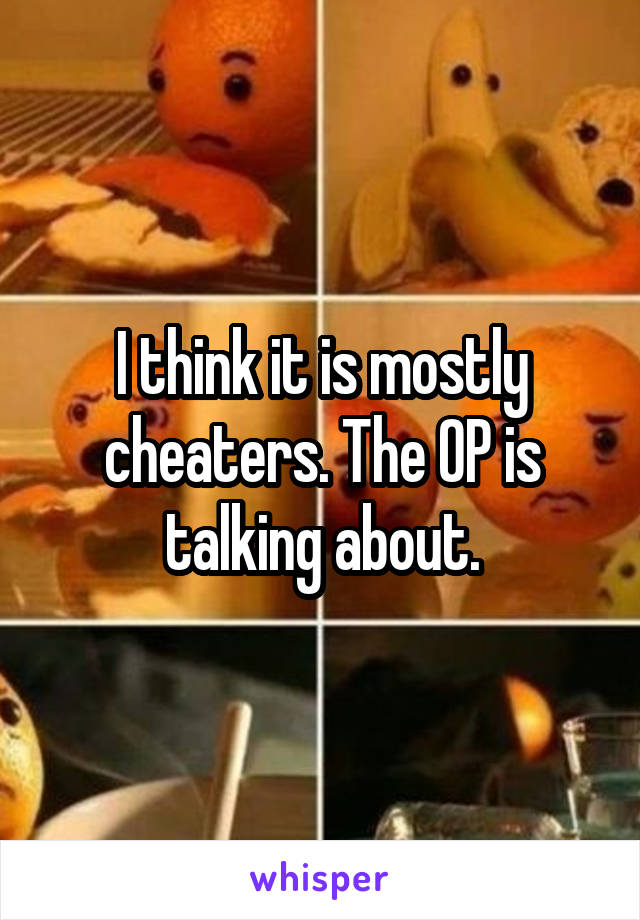 I think it is mostly cheaters. The OP is talking about.