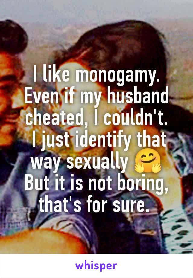 I like monogamy.
Even if my husband cheated, I couldn't.
 I just identify that way sexually 🤗
But it is not boring, that's for sure. 