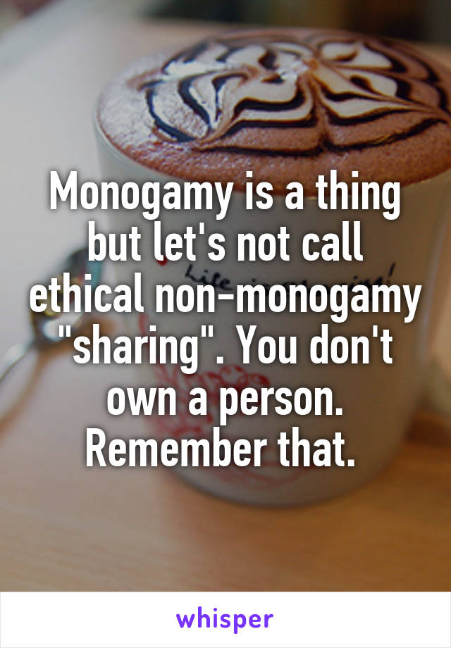 Monogamy is a thing but let's not call ethical non-monogamy "sharing". You don't own a person. Remember that. 