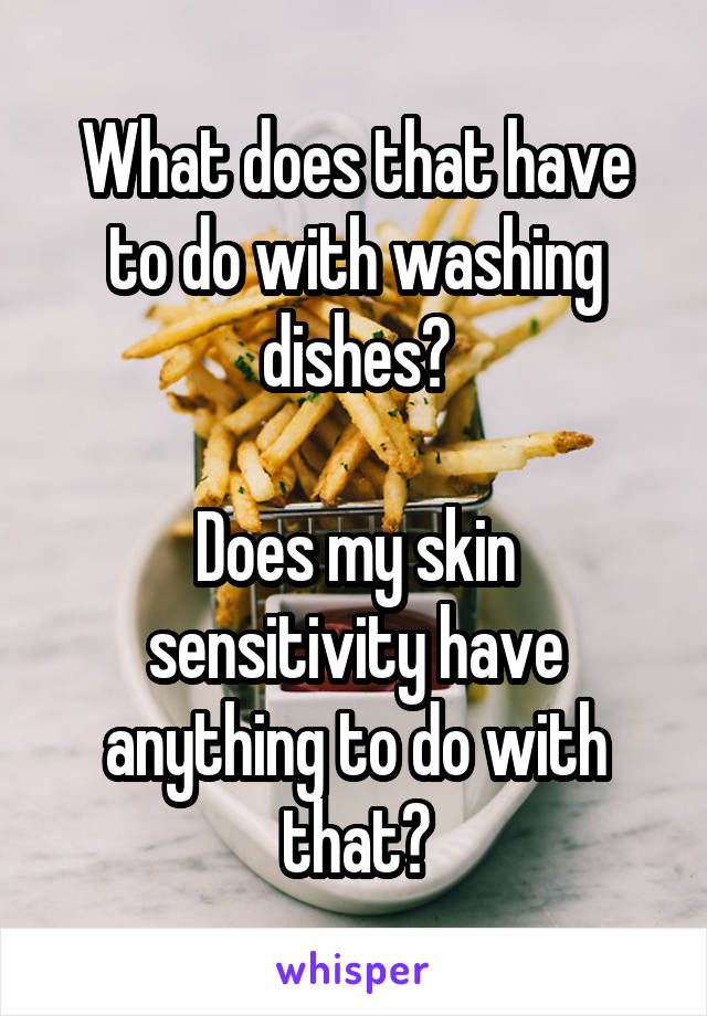 What does that have to do with washing dishes?

Does my skin sensitivity have anything to do with that?