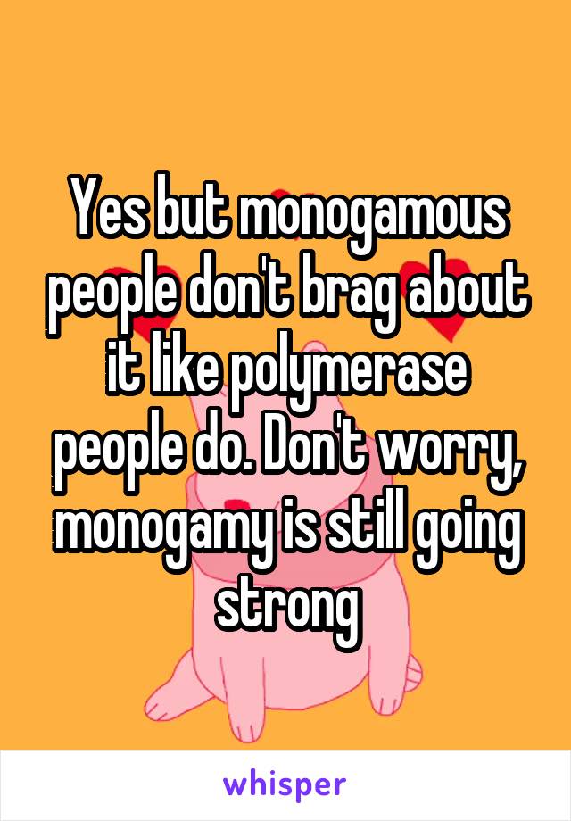 Yes but monogamous people don't brag about it like polymerase people do. Don't worry, monogamy is still going strong