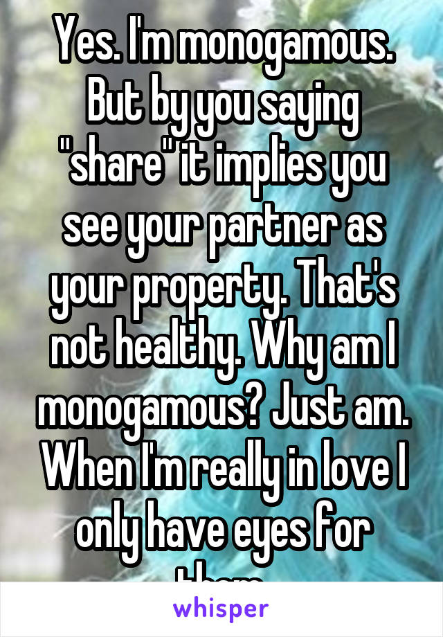 Yes. I'm monogamous. But by you saying "share" it implies you see your partner as your property. That's not healthy. Why am I monogamous? Just am. When I'm really in love I only have eyes for them.