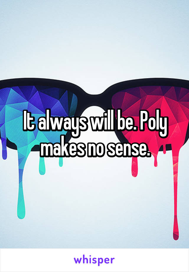 It always will be. Poly makes no sense.