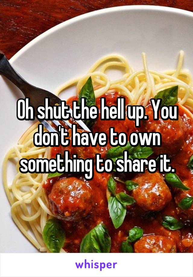 Oh shut the hell up. You don't have to own something to share it.