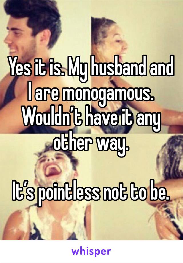 Yes it is. My husband and I are monogamous. Wouldn’t have it any other way. 

It’s pointless not to be. 