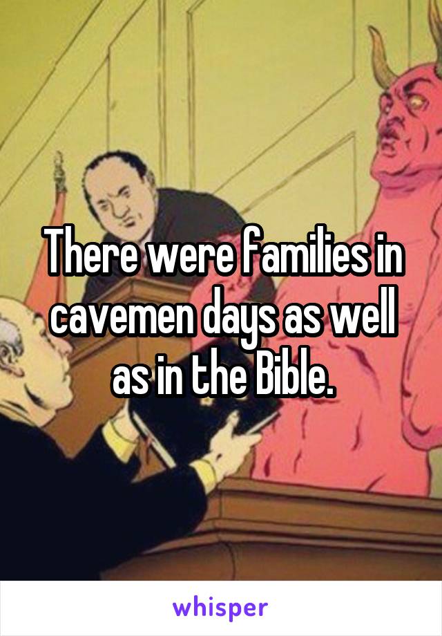 There were families in cavemen days as well as in the Bible.