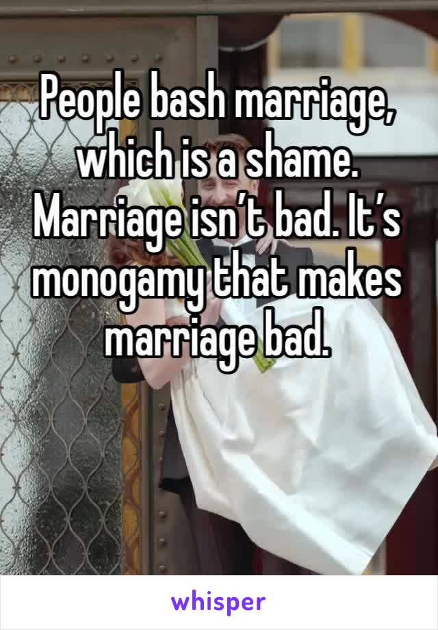 People bash marriage, which is a shame. Marriage isn’t bad. It’s monogamy that makes marriage bad. 