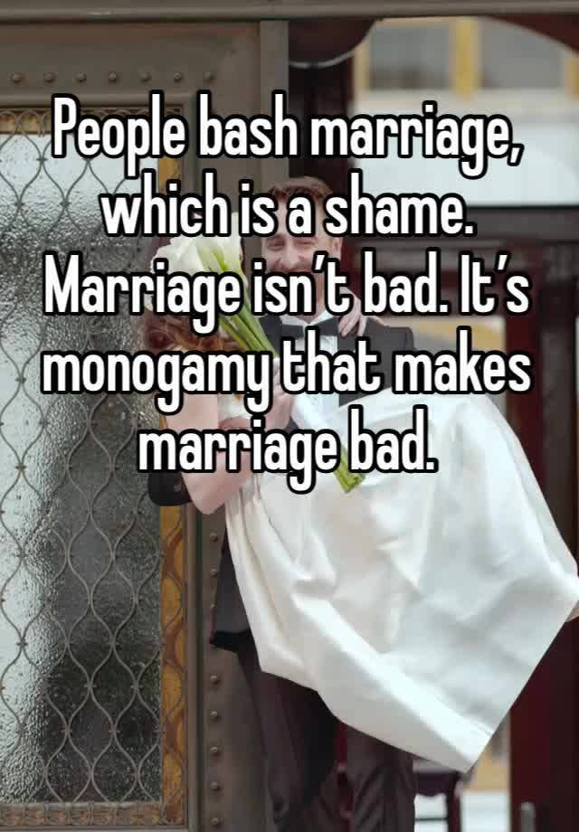 People bash marriage, which is a shame. Marriage isn’t bad. It’s monogamy that makes marriage bad. 