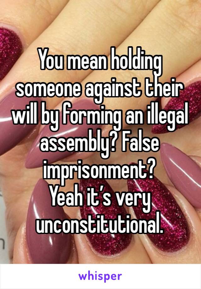 You mean holding someone against their will by forming an illegal assembly? False imprisonment?
Yeah it’s very  unconstitutional.