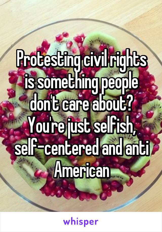 Protesting civil rights is something people don't care about? You're just selfish, self-centered and anti American