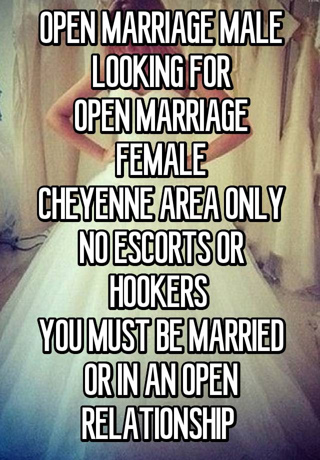 OPEN MARRIAGE MALE LOOKING FOR
OPEN MARRIAGE FEMALE
CHEYENNE AREA ONLY
NO ESCORTS OR HOOKERS 
YOU MUST BE MARRIED OR IN AN OPEN RELATIONSHIP 