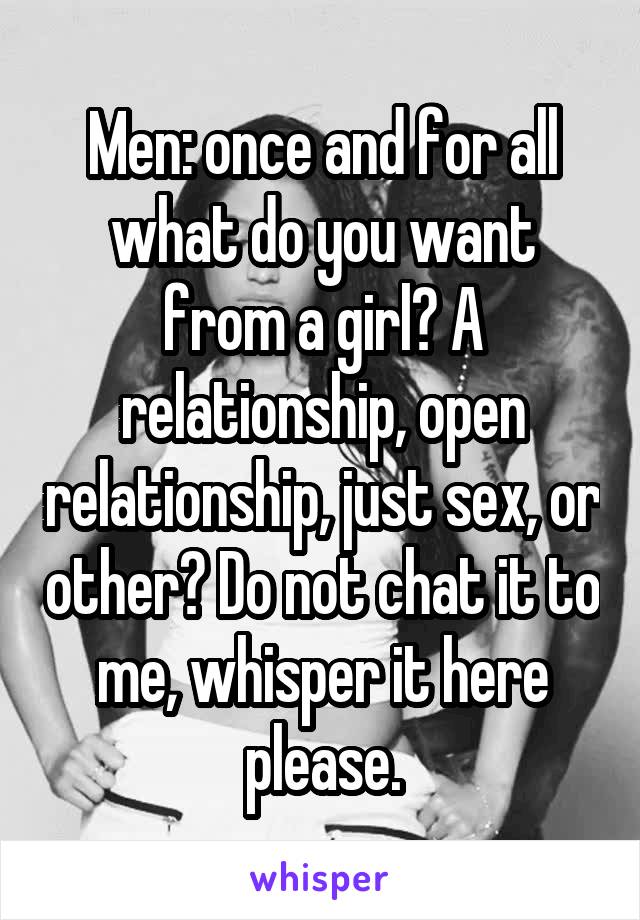 Men: once and for all what do you want from a girl? A relationship, open relationship, just sex, or other? Do not chat it to me, whisper it here please.