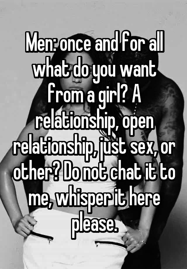 Men: once and for all what do you want from a girl? A relationship, open relationship, just sex, or other? Do not chat it to me, whisper it here please.