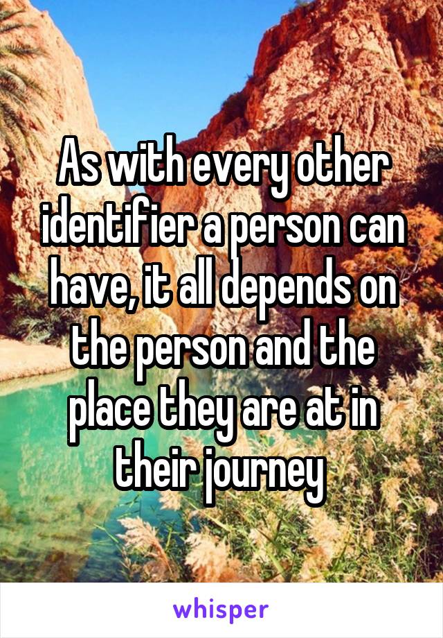 As with every other identifier a person can have, it all depends on the person and the place they are at in their journey 